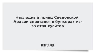 WSJ: Наследный принц Саудовской Аравии укрылся в бункерах из-за атак хуситов