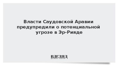 Власти Саудовской Аравии предупредили о потенциальной угрозе в Эр-Рияде