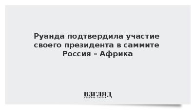 Руанда подтвердила участие своего президента в саммите Россия – Африка в Москве