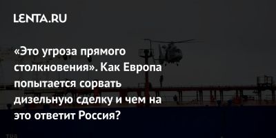 «Это угроза прямого столкновения». Как Европа попытается сорвать дизельную сделку и чем на это ответит Россия?