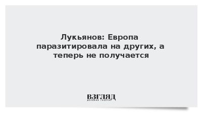 Лукьянов: Европа паразитировала на других, а теперь не получается