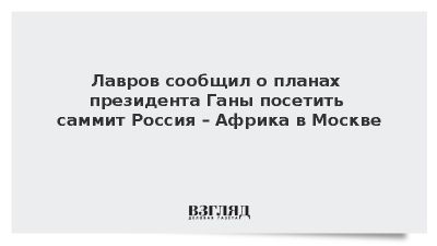Лавров сообщил о планах президента Ганы посетить саммит Россия – Африка в Москве